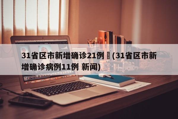 31省区市新增确诊21例︰(31省区市新增确诊病例11例 新闻)