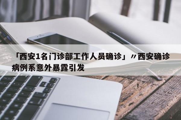 「西安1名门诊部工作人员确诊」〃西安确诊病例系意外暴露引发