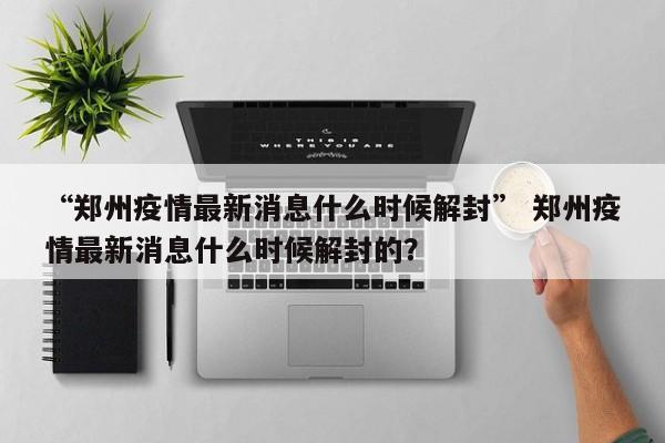“郑州疫情最新消息什么时候解封” 郑州疫情最新消息什么时候解封的？