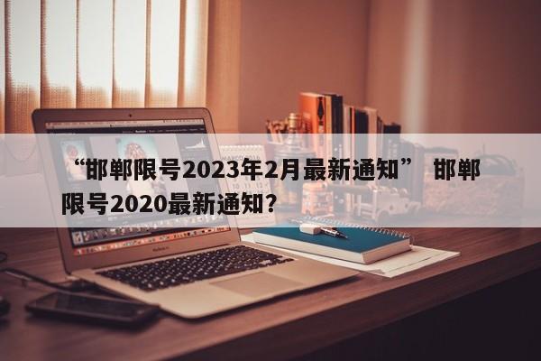 “邯郸限号2023年2月最新通知” 邯郸限号2020最新通知?