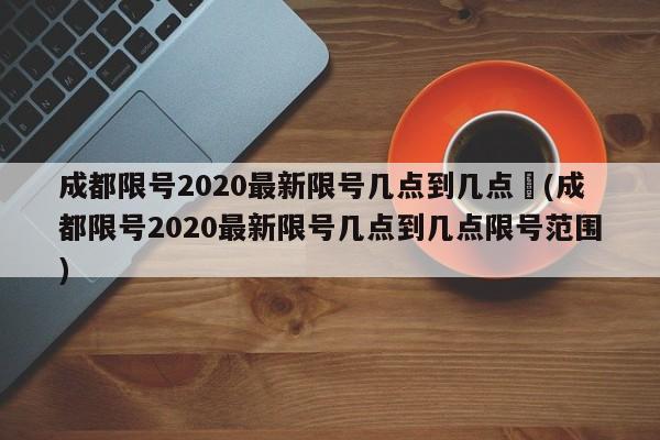 成都限号2020最新限号几点到几点︰(成都限号2020最新限号几点到几点限号范围)