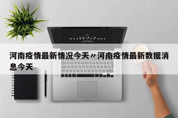河南疫情最新情况今天〃河南疫情最新数据消息今天
