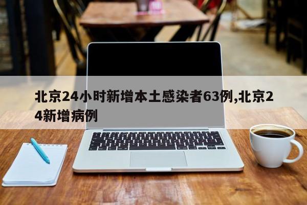 北京24小时新增本土感染者63例,北京24新增病例