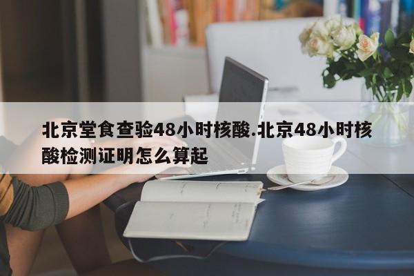 北京堂食查验48小时核酸.北京48小时核酸检测证明怎么算起