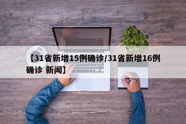 【31省新增15例确诊/31省新增16例确诊 新闻】