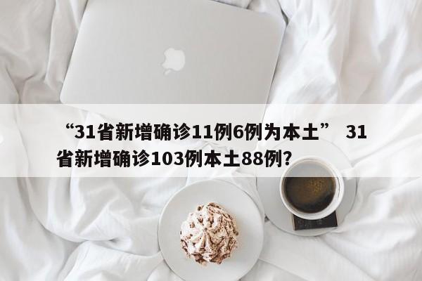 “31省新增确诊11例6例为本土” 31省新增确诊103例本土88例?