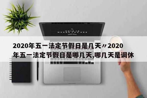 2020年五一法定节假日是几天〃2020年五一法定节假日是哪几天,哪几天是调休