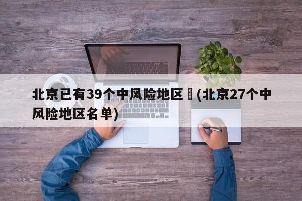 北京已有39个中风险地区︰(北京27个中风险地区名单)