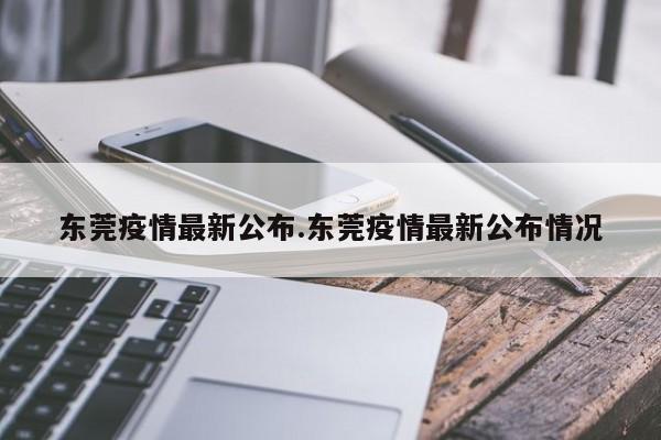东莞疫情最新公布.东莞疫情最新公布情况