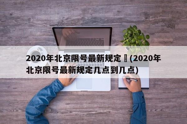 2020年北京限号最新规定︰(2020年北京限号最新规定几点到几点)