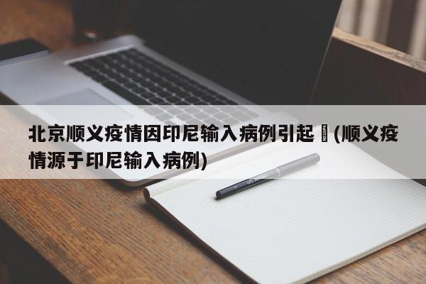 北京顺义疫情因印尼输入病例引起︰(顺义疫情源于印尼输入病例)