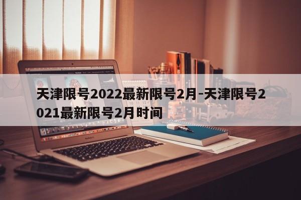 天津限号2022最新限号2月-天津限号2021最新限号2月时间