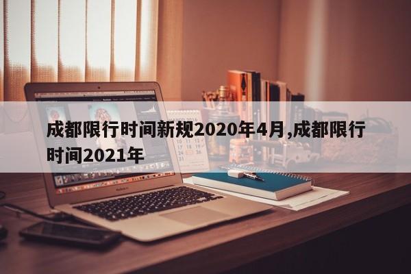成都限行时间新规2020年4月,成都限行时间2021年