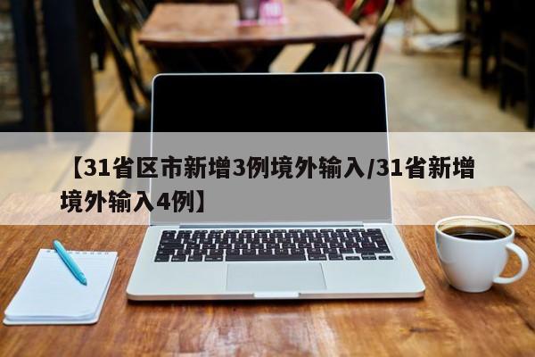 【31省区市新增3例境外输入/31省新增境外输入4例】