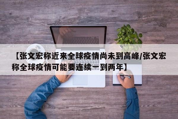 【张文宏称近来全球疫情尚未到高峰/张文宏称全球疫情可能要连续一到两年】