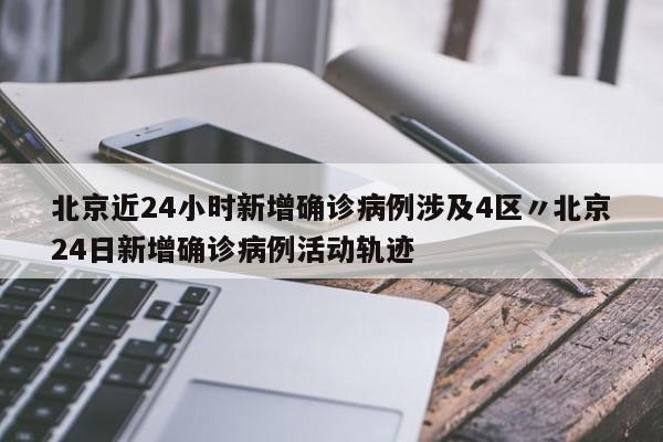 北京近24小时新增确诊病例涉及4区〃北京24日新增确诊病例活动轨迹