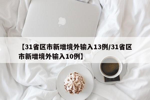 【31省区市新增境外输入13例/31省区市新增境外输入10例】