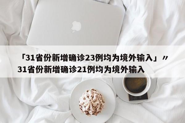 「31省份新增确诊23例均为境外输入」〃31省份新增确诊21例均为境外输入