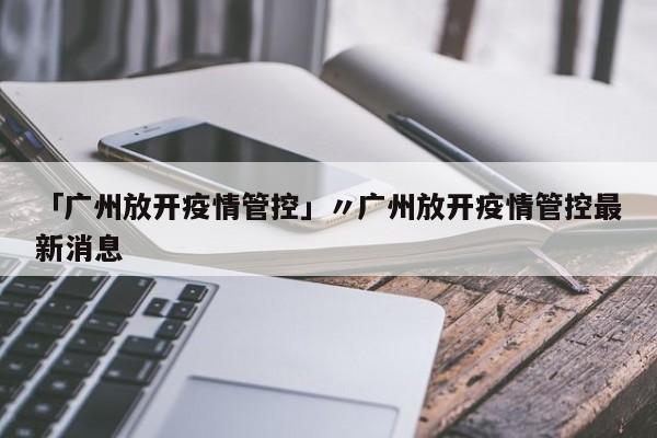 「广州放开疫情管控」〃广州放开疫情管控最新消息